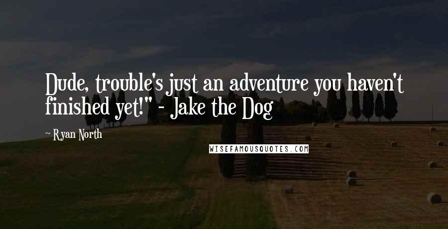 Ryan North Quotes: Dude, trouble's just an adventure you haven't finished yet!" - Jake the Dog