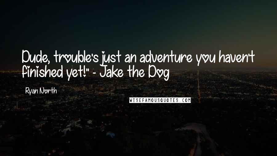 Ryan North Quotes: Dude, trouble's just an adventure you haven't finished yet!" - Jake the Dog