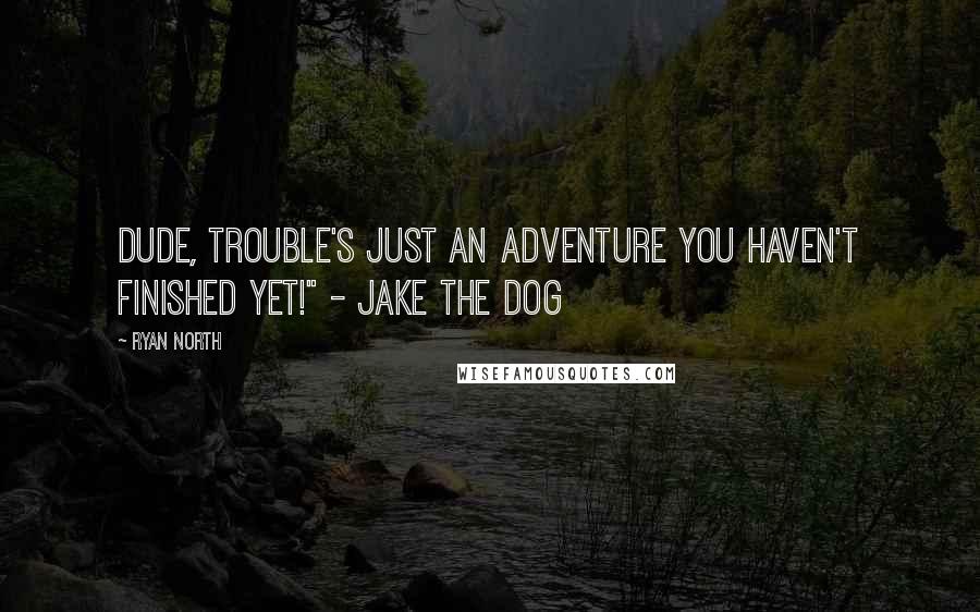 Ryan North Quotes: Dude, trouble's just an adventure you haven't finished yet!" - Jake the Dog