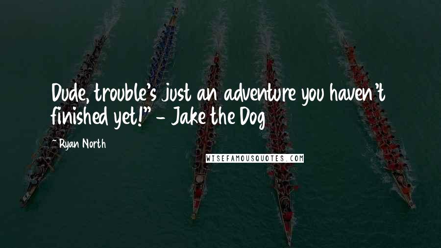 Ryan North Quotes: Dude, trouble's just an adventure you haven't finished yet!" - Jake the Dog