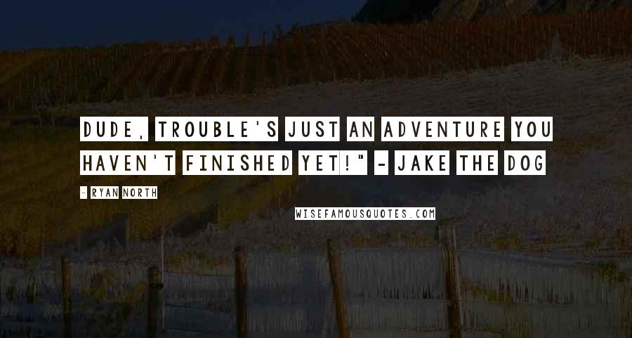 Ryan North Quotes: Dude, trouble's just an adventure you haven't finished yet!" - Jake the Dog