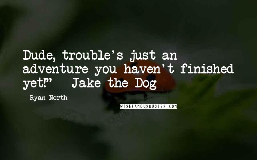Ryan North Quotes: Dude, trouble's just an adventure you haven't finished yet!" - Jake the Dog