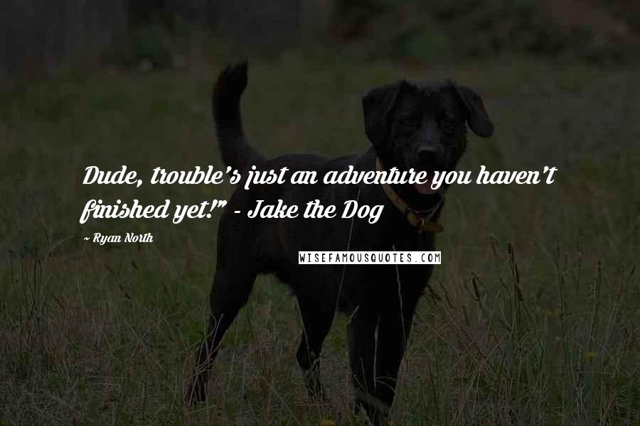 Ryan North Quotes: Dude, trouble's just an adventure you haven't finished yet!" - Jake the Dog