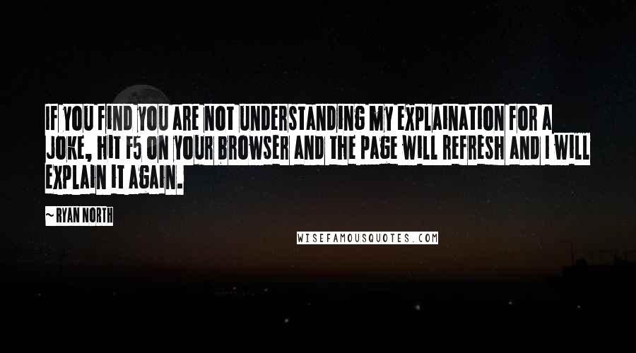 Ryan North Quotes: If you find you are not understanding my explaination for a joke, hit F5 on your browser and the page will refresh and I will explain it again.