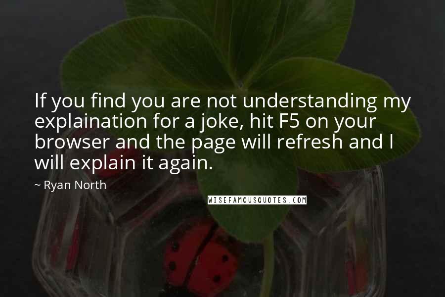 Ryan North Quotes: If you find you are not understanding my explaination for a joke, hit F5 on your browser and the page will refresh and I will explain it again.