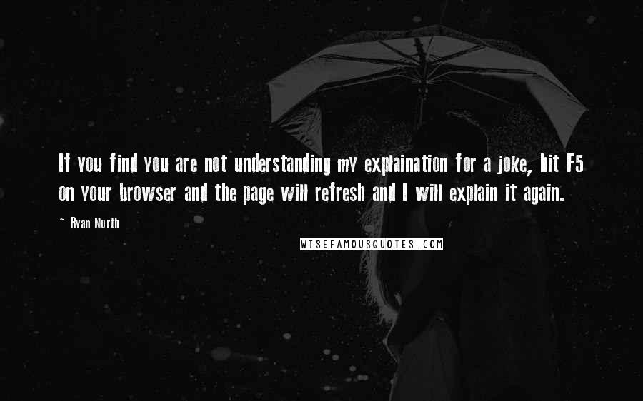 Ryan North Quotes: If you find you are not understanding my explaination for a joke, hit F5 on your browser and the page will refresh and I will explain it again.