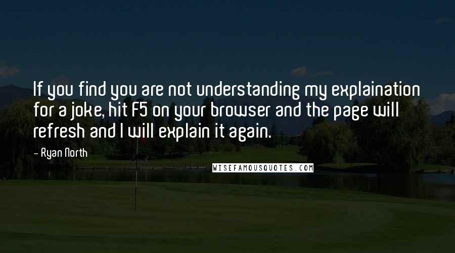 Ryan North Quotes: If you find you are not understanding my explaination for a joke, hit F5 on your browser and the page will refresh and I will explain it again.