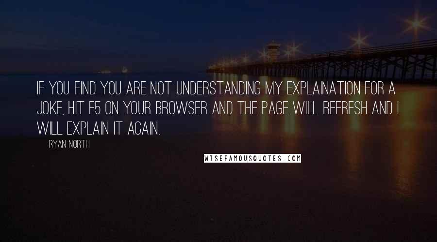 Ryan North Quotes: If you find you are not understanding my explaination for a joke, hit F5 on your browser and the page will refresh and I will explain it again.