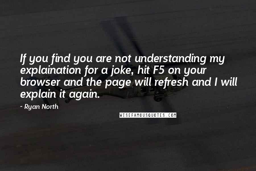 Ryan North Quotes: If you find you are not understanding my explaination for a joke, hit F5 on your browser and the page will refresh and I will explain it again.