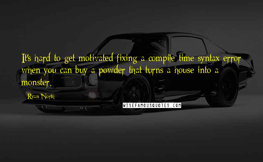 Ryan North Quotes: It's hard to get motivated fixing a compile-time syntax error when you can buy a powder that turns a house into a monster.