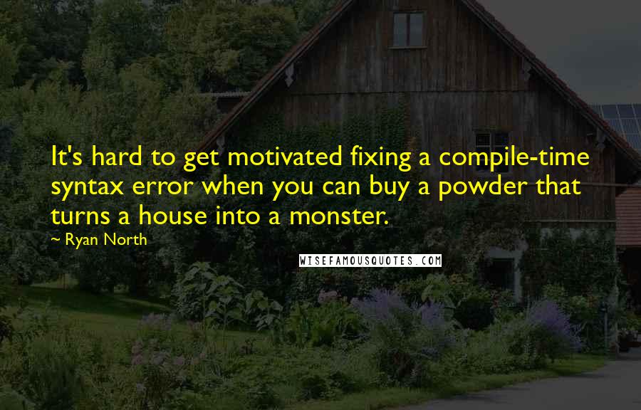 Ryan North Quotes: It's hard to get motivated fixing a compile-time syntax error when you can buy a powder that turns a house into a monster.