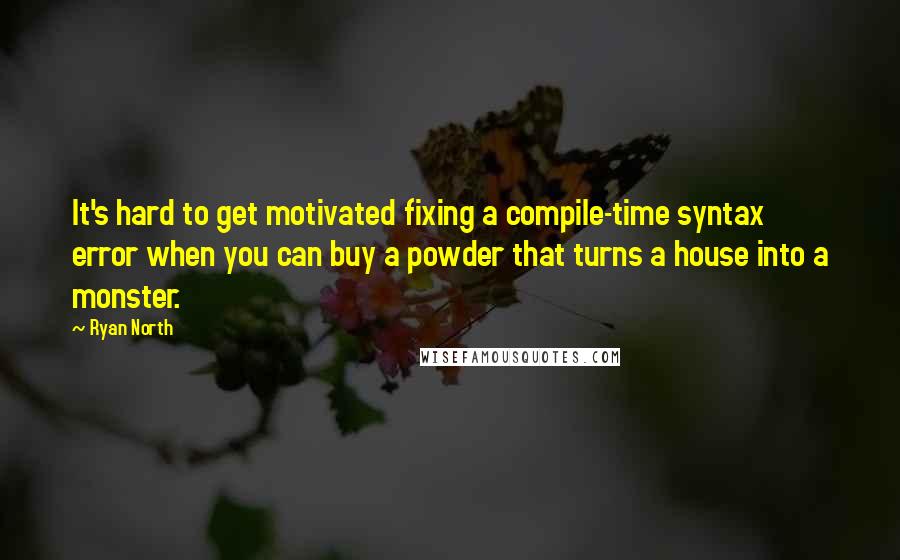 Ryan North Quotes: It's hard to get motivated fixing a compile-time syntax error when you can buy a powder that turns a house into a monster.