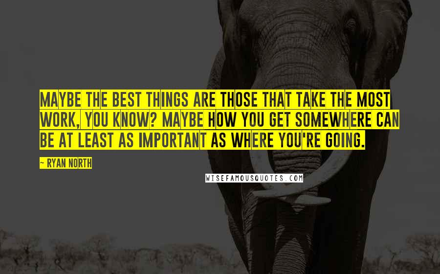 Ryan North Quotes: Maybe the best things are those that take the most work, you know? Maybe how you get somewhere can be at least as important as where you're going.