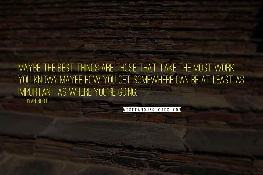 Ryan North Quotes: Maybe the best things are those that take the most work, you know? Maybe how you get somewhere can be at least as important as where you're going.