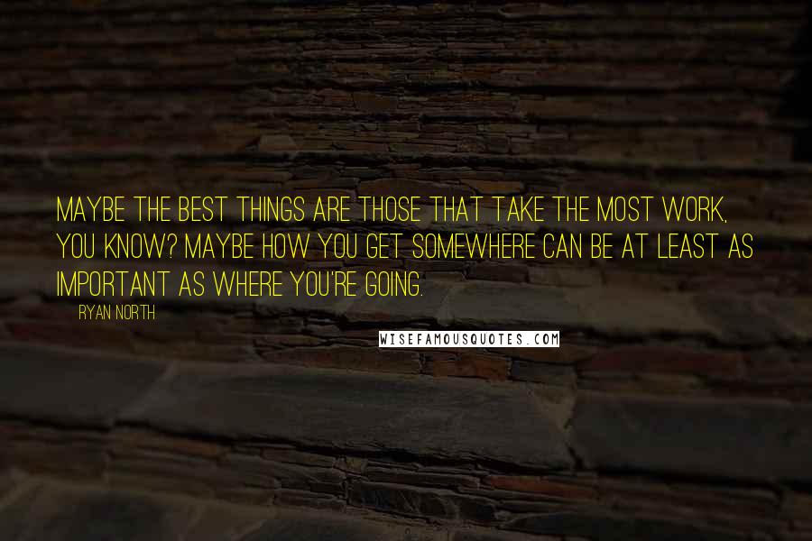 Ryan North Quotes: Maybe the best things are those that take the most work, you know? Maybe how you get somewhere can be at least as important as where you're going.