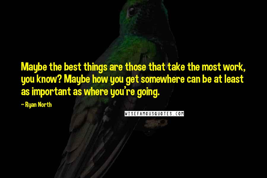 Ryan North Quotes: Maybe the best things are those that take the most work, you know? Maybe how you get somewhere can be at least as important as where you're going.