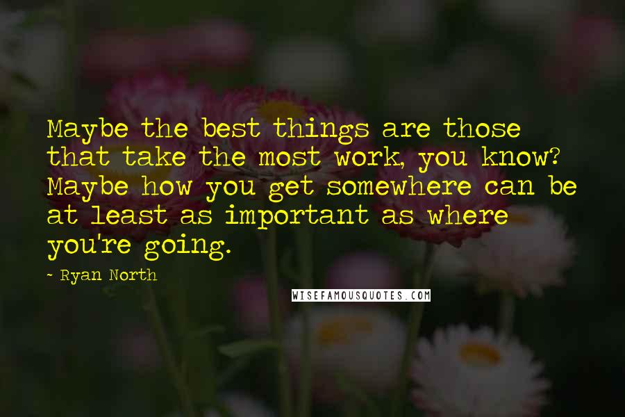 Ryan North Quotes: Maybe the best things are those that take the most work, you know? Maybe how you get somewhere can be at least as important as where you're going.