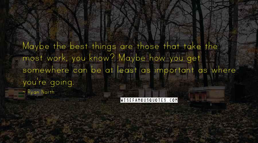 Ryan North Quotes: Maybe the best things are those that take the most work, you know? Maybe how you get somewhere can be at least as important as where you're going.