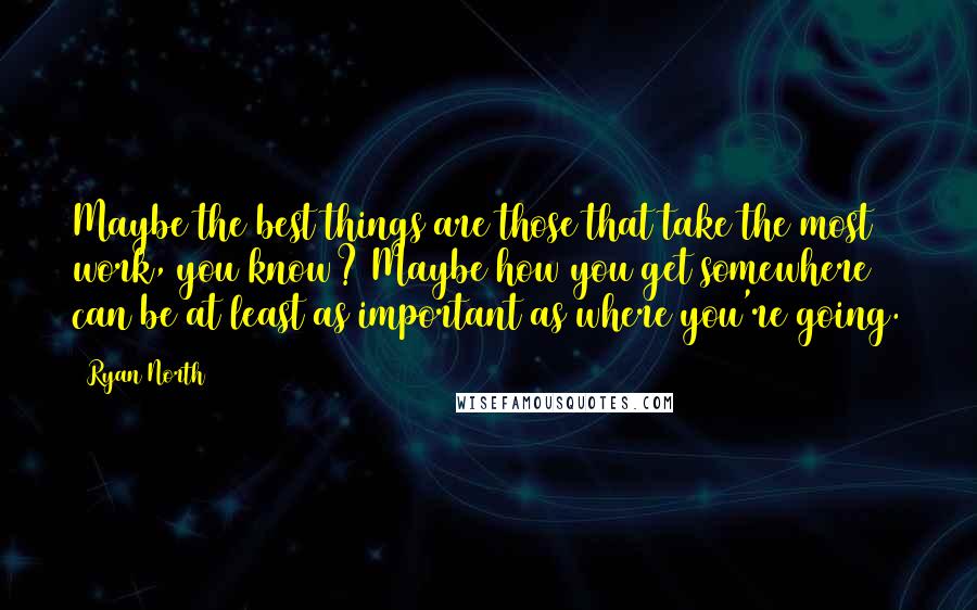 Ryan North Quotes: Maybe the best things are those that take the most work, you know? Maybe how you get somewhere can be at least as important as where you're going.