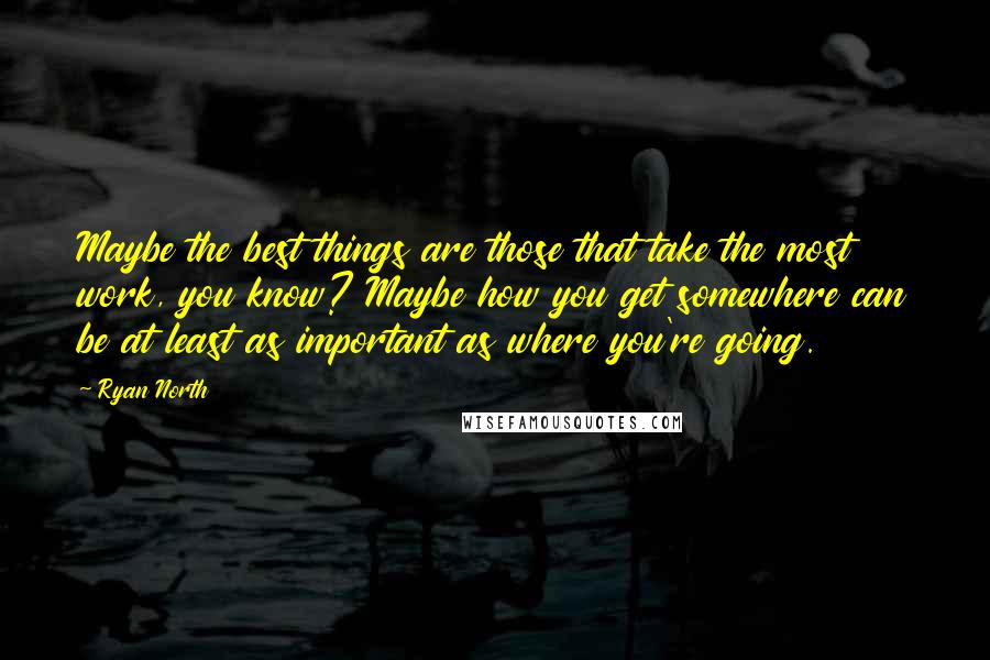 Ryan North Quotes: Maybe the best things are those that take the most work, you know? Maybe how you get somewhere can be at least as important as where you're going.