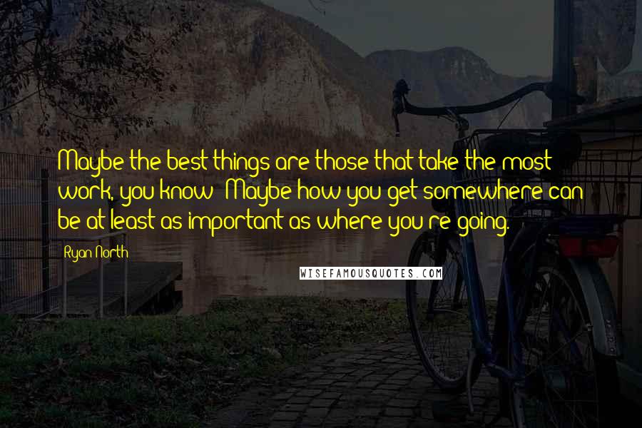 Ryan North Quotes: Maybe the best things are those that take the most work, you know? Maybe how you get somewhere can be at least as important as where you're going.