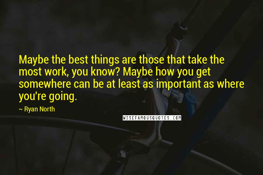 Ryan North Quotes: Maybe the best things are those that take the most work, you know? Maybe how you get somewhere can be at least as important as where you're going.