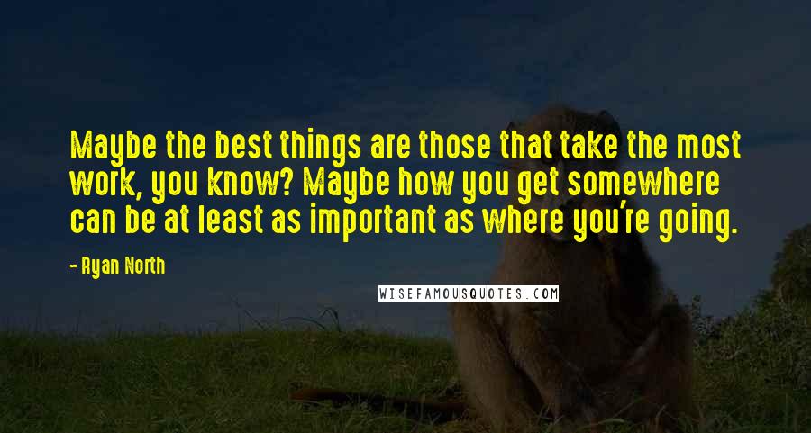 Ryan North Quotes: Maybe the best things are those that take the most work, you know? Maybe how you get somewhere can be at least as important as where you're going.