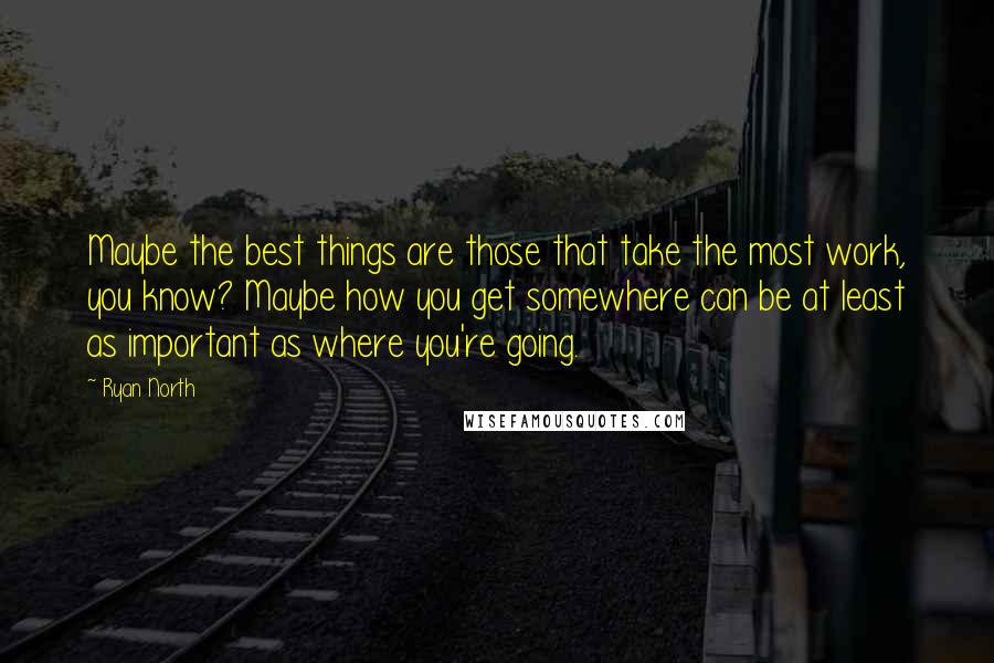 Ryan North Quotes: Maybe the best things are those that take the most work, you know? Maybe how you get somewhere can be at least as important as where you're going.