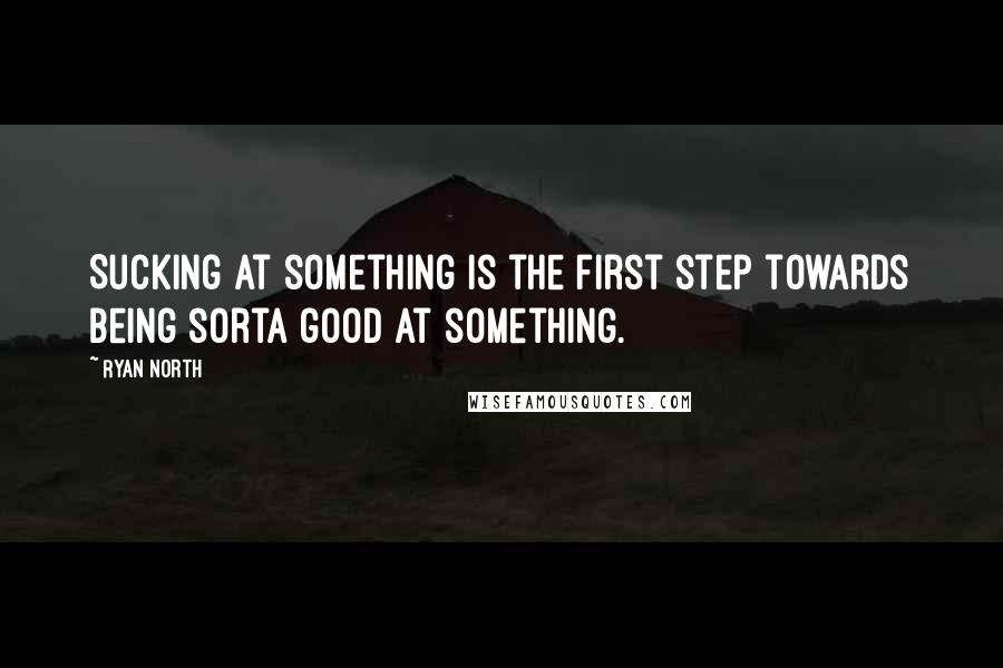 Ryan North Quotes: Sucking at something is the first step towards being sorta good at something.