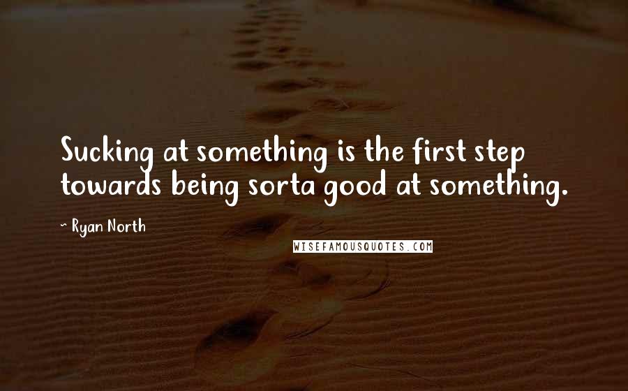 Ryan North Quotes: Sucking at something is the first step towards being sorta good at something.