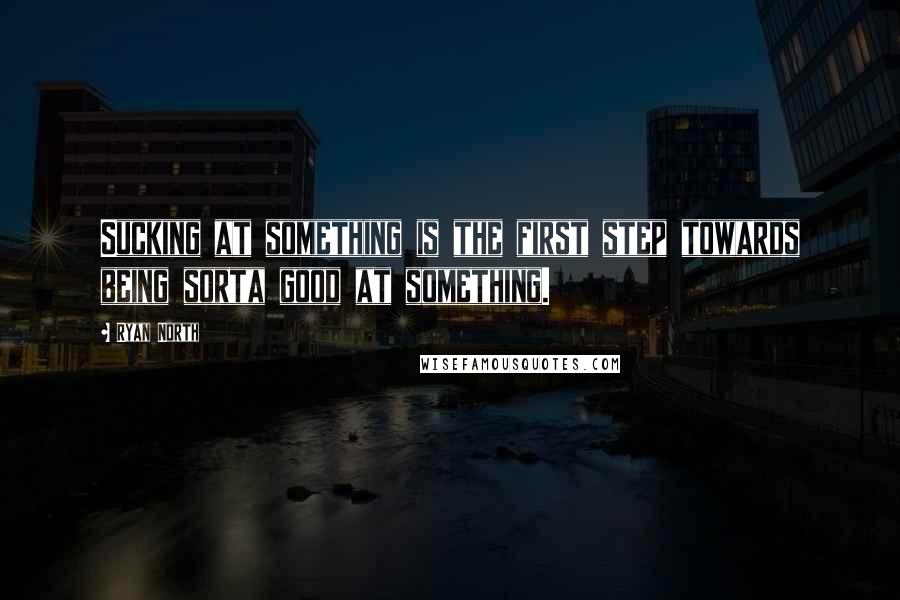 Ryan North Quotes: Sucking at something is the first step towards being sorta good at something.