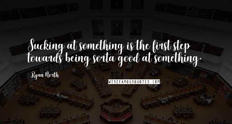 Ryan North Quotes: Sucking at something is the first step towards being sorta good at something.