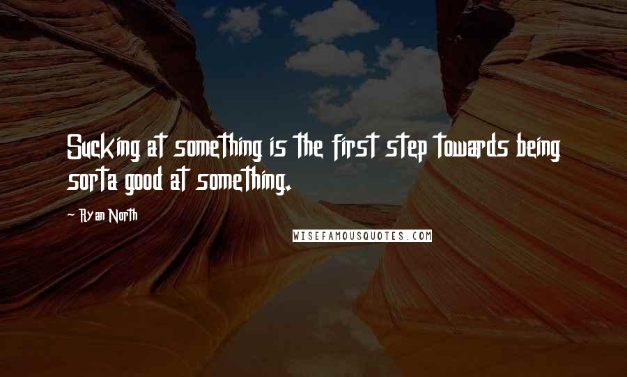Ryan North Quotes: Sucking at something is the first step towards being sorta good at something.