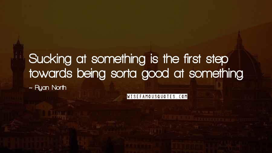Ryan North Quotes: Sucking at something is the first step towards being sorta good at something.