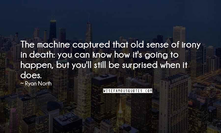 Ryan North Quotes: The machine captured that old sense of irony in death: you can know how it's going to happen, but you'll still be surprised when it does.