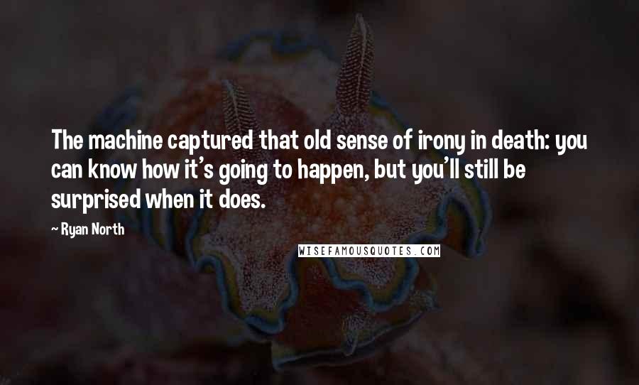 Ryan North Quotes: The machine captured that old sense of irony in death: you can know how it's going to happen, but you'll still be surprised when it does.