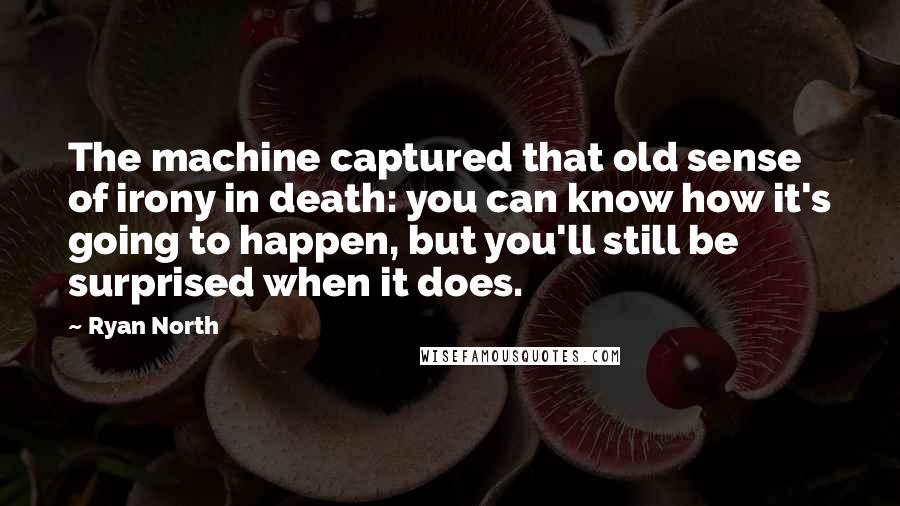 Ryan North Quotes: The machine captured that old sense of irony in death: you can know how it's going to happen, but you'll still be surprised when it does.