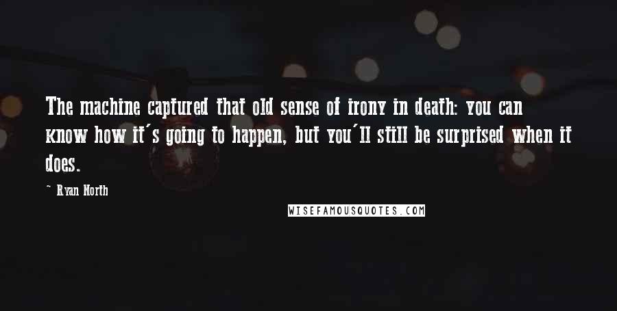 Ryan North Quotes: The machine captured that old sense of irony in death: you can know how it's going to happen, but you'll still be surprised when it does.