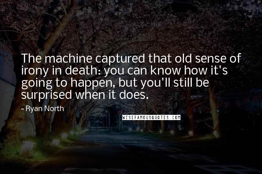 Ryan North Quotes: The machine captured that old sense of irony in death: you can know how it's going to happen, but you'll still be surprised when it does.