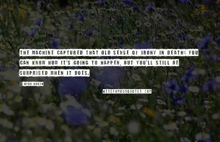 Ryan North Quotes: The machine captured that old sense of irony in death: you can know how it's going to happen, but you'll still be surprised when it does.