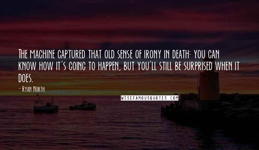 Ryan North Quotes: The machine captured that old sense of irony in death: you can know how it's going to happen, but you'll still be surprised when it does.