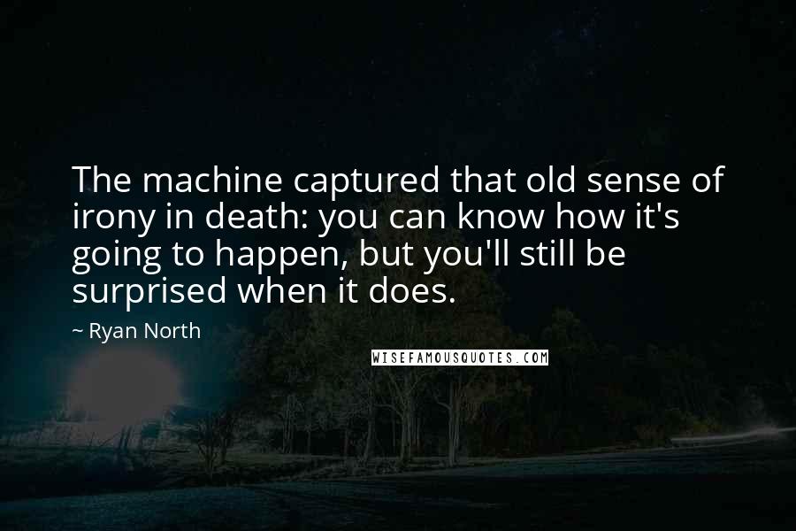 Ryan North Quotes: The machine captured that old sense of irony in death: you can know how it's going to happen, but you'll still be surprised when it does.