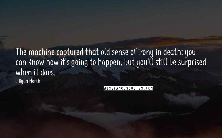 Ryan North Quotes: The machine captured that old sense of irony in death: you can know how it's going to happen, but you'll still be surprised when it does.