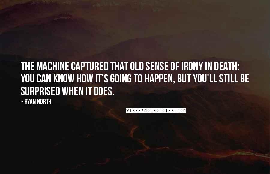 Ryan North Quotes: The machine captured that old sense of irony in death: you can know how it's going to happen, but you'll still be surprised when it does.