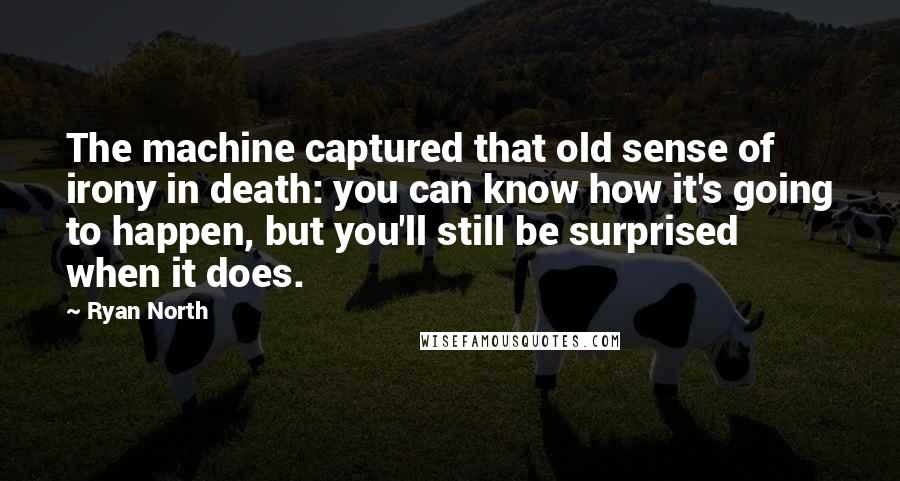 Ryan North Quotes: The machine captured that old sense of irony in death: you can know how it's going to happen, but you'll still be surprised when it does.