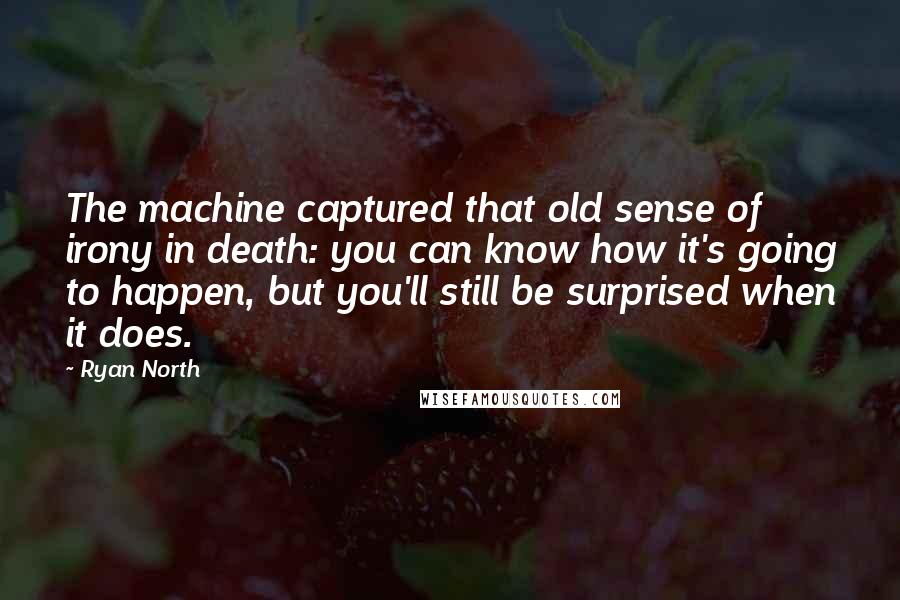 Ryan North Quotes: The machine captured that old sense of irony in death: you can know how it's going to happen, but you'll still be surprised when it does.