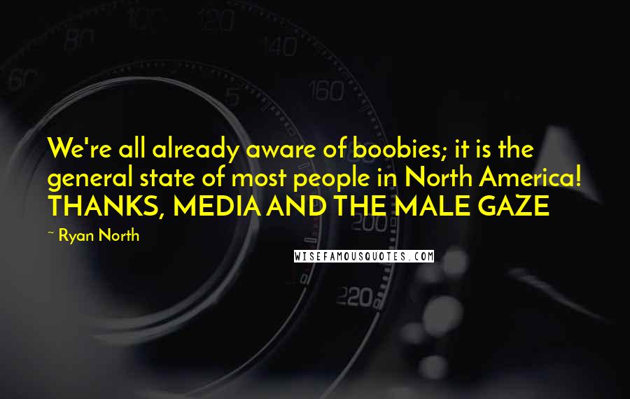 Ryan North Quotes: We're all already aware of boobies; it is the general state of most people in North America! THANKS, MEDIA AND THE MALE GAZE