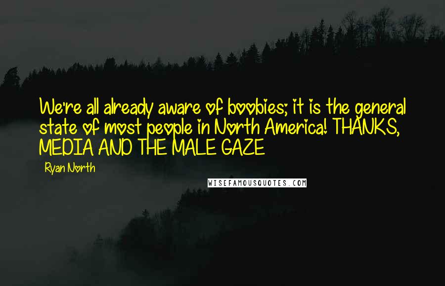 Ryan North Quotes: We're all already aware of boobies; it is the general state of most people in North America! THANKS, MEDIA AND THE MALE GAZE