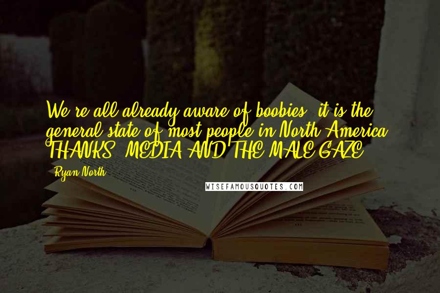 Ryan North Quotes: We're all already aware of boobies; it is the general state of most people in North America! THANKS, MEDIA AND THE MALE GAZE