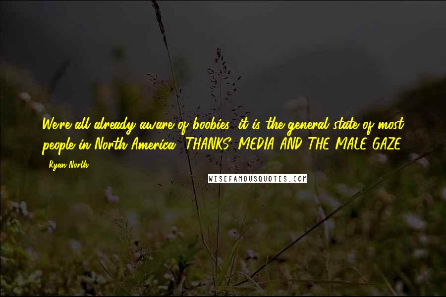 Ryan North Quotes: We're all already aware of boobies; it is the general state of most people in North America! THANKS, MEDIA AND THE MALE GAZE